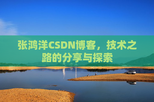 张鸿洋CSDN博客，技术之路的分享与探索