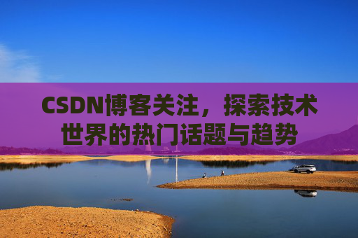 CSDN博客关注，探索技术世界的热门话题与趋势